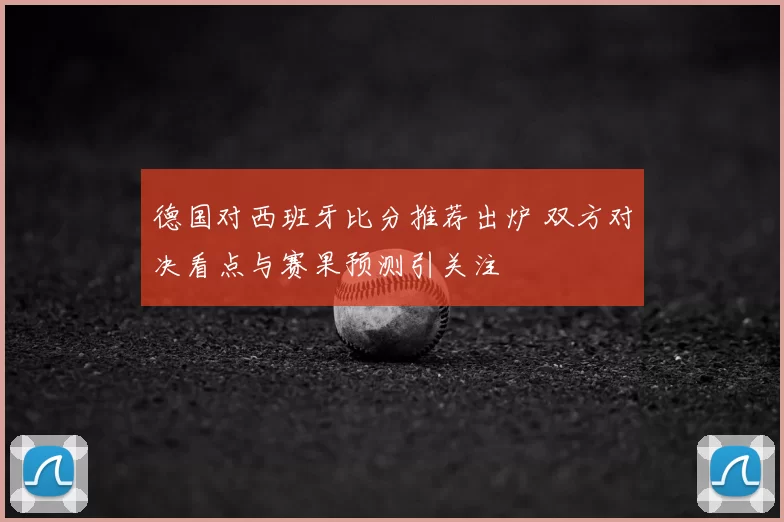 德国对西班牙比分推荐出炉 双方对决看点与赛果预测引关注