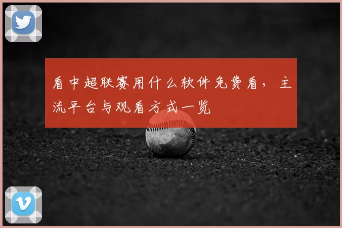 看中超联赛用什么软件免费看，主流平台与观看方式一览
