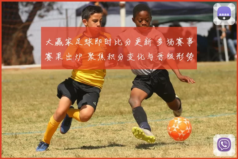 大赢家足球即时比分更新 多场赛事赛果出炉 聚焦积分变化与晋级形势