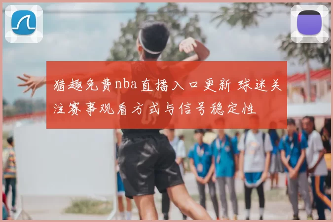 猎趣免费nba直播入口更新 球迷关注赛事观看方式与信号稳定性