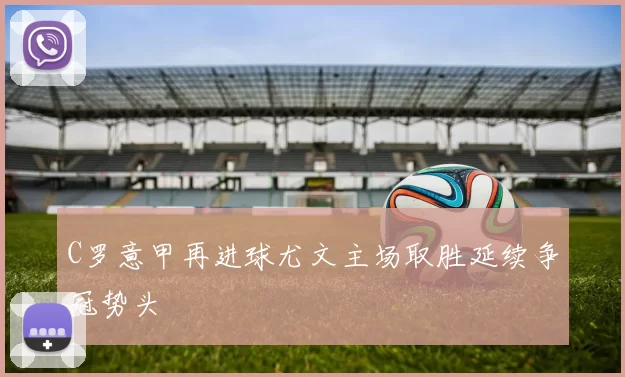 C罗意甲再进球尤文主场取胜延续争冠势头