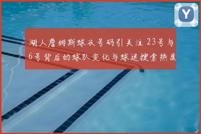 湖人詹姆斯球衣号码引关注 23号与6号背后的球队变化与球迷搜索热度