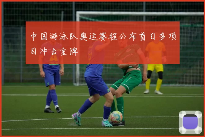 中国游泳队奥运赛程公布首日多项目冲击金牌