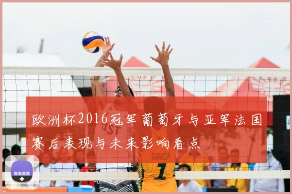 欧洲杯2016冠军葡萄牙与亚军法国赛后表现与未来影响看点