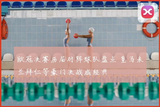 欧冠决赛历届对阵球队盘点 皇马米兰拜仁等豪门决战成经典