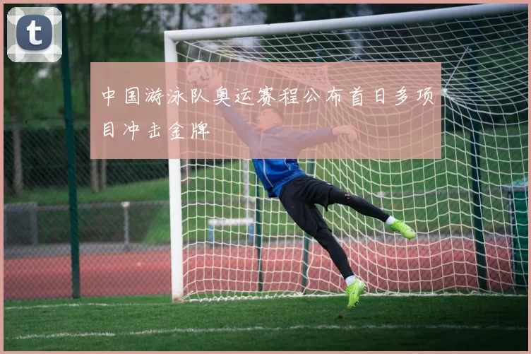 中国游泳队奥运赛程公布首日多项目冲击金牌