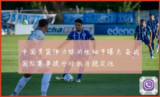 中国男篮弹力球训练细节曝光 备战国际赛事提升对抗与稳定性