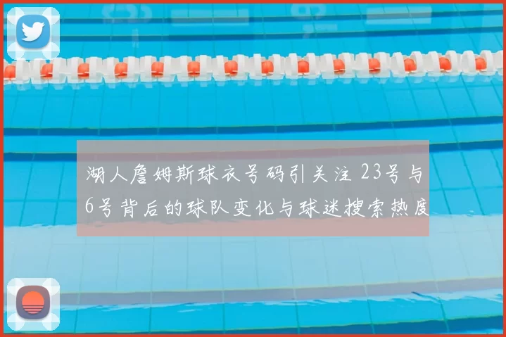 湖人詹姆斯球衣号码引关注 23号与6号背后的球队变化与球迷搜索热度