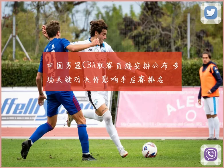 中国男篮CBA联赛直播安排公布 多场关键对决将影响季后赛排名