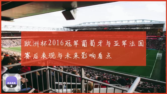 欧洲杯2016冠军葡萄牙与亚军法国赛后表现与未来影响看点