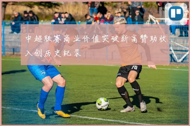 中超联赛商业价值突破新高赞助收入创历史纪录