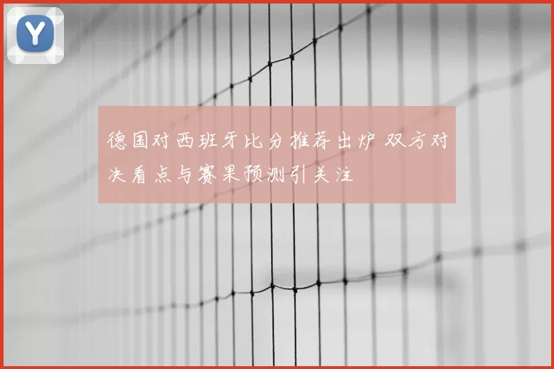 德国对西班牙比分推荐出炉 双方对决看点与赛果预测引关注