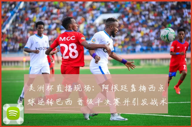 美洲杯直播现场：阿根廷靠梅西点球逆转巴西 晋级半决赛并引发战术调整看点