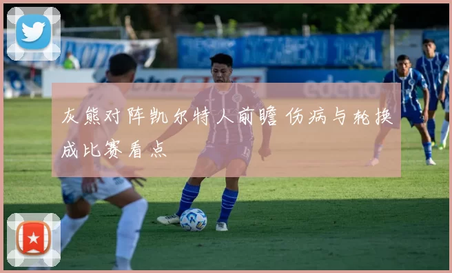 灰熊对阵凯尔特人前瞻 伤病与轮换成比赛看点