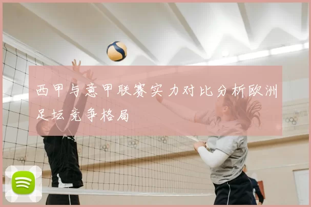 西甲与意甲联赛实力对比分析欧洲足坛竞争格局