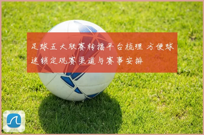 足球五大联赛转播平台梳理 方便球迷锁定观赛渠道与赛事安排