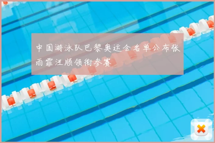 中国游泳队巴黎奥运会名单公布张雨霏汪顺领衔参赛