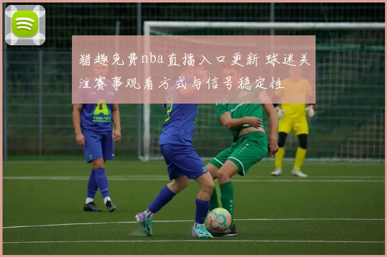 猎趣免费nba直播入口更新 球迷关注赛事观看方式与信号稳定性