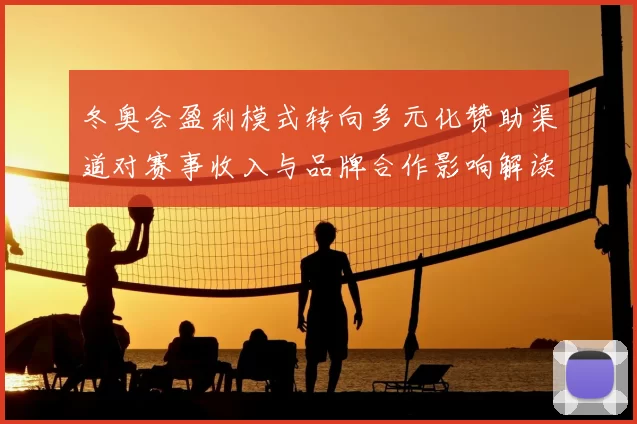 冬奥会盈利模式转向多元化赞助渠道对赛事收入与品牌合作影响解读