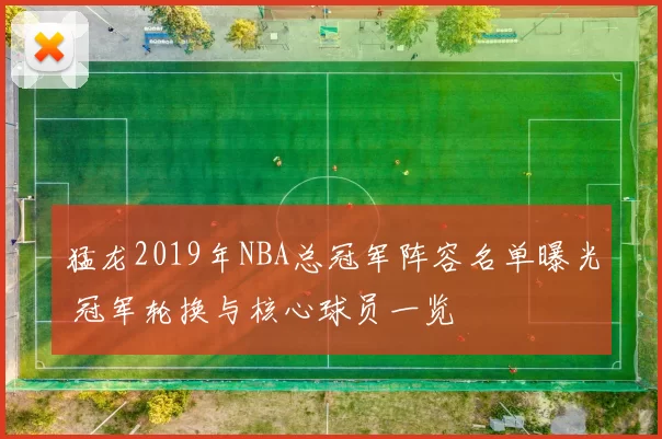 猛龙2019年NBA总冠军阵容名单曝光 冠军轮换与核心球员一览