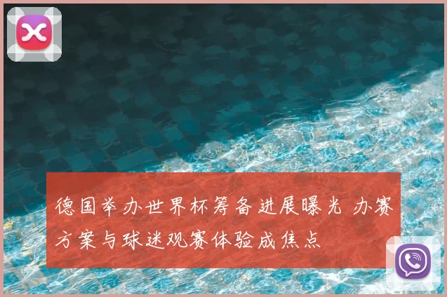 德国举办世界杯筹备进展曝光 办赛方案与球迷观赛体验成焦点