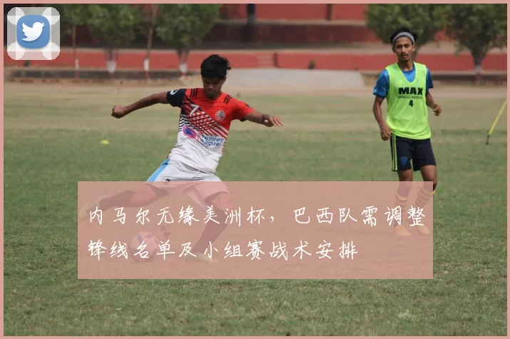 内马尔无缘美洲杯，巴西队需调整锋线名单及小组赛战术安排