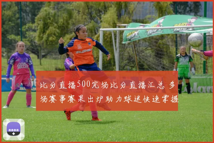 比分直播500完场比分直播汇总 多场赛事赛果出炉助力球迷快速掌握战报
