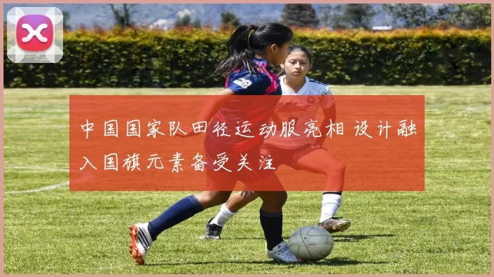 中国国家队田径运动服亮相 设计融入国旗元素备受关注