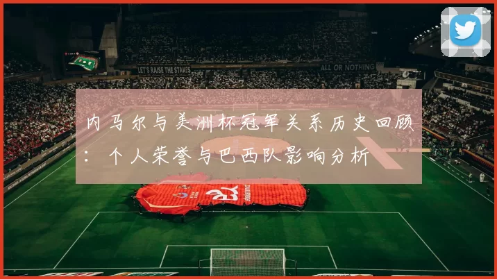 内马尔与美洲杯冠军关系历史回顾：个人荣誉与巴西队影响分析