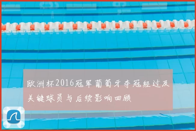 欧洲杯2016冠军葡萄牙夺冠经过及关键球员与后续影响回顾