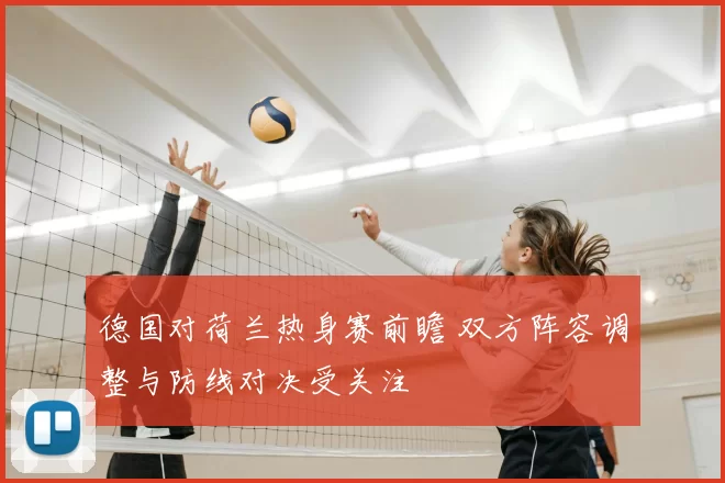 德国对荷兰热身赛前瞻 双方阵容调整与防线对决受关注