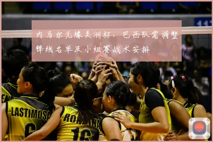 内马尔无缘美洲杯，巴西队需调整锋线名单及小组赛战术安排