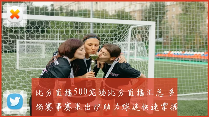 比分直播500完场比分直播汇总 多场赛事赛果出炉助力球迷快速掌握战报