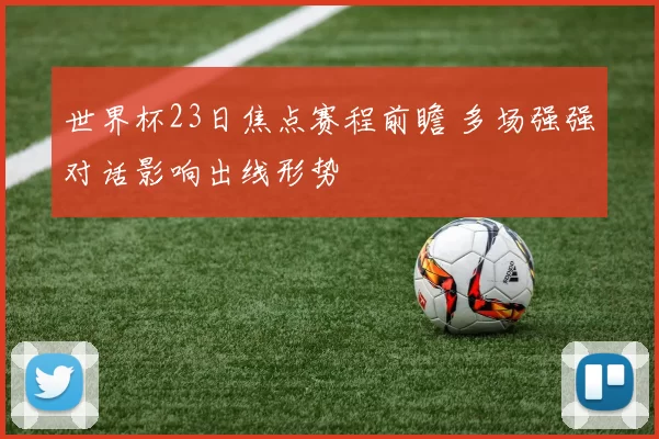 世界杯23日焦点赛程前瞻 多场强强对话影响出线形势