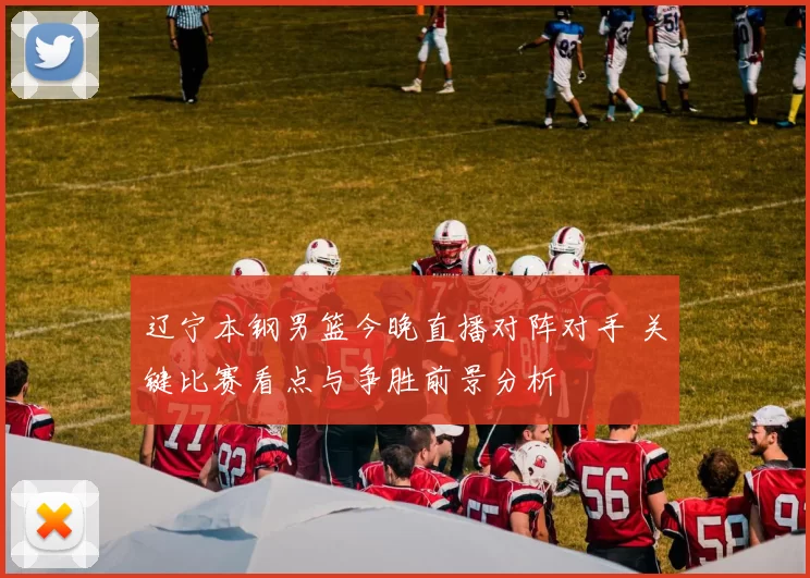 辽宁本钢男篮今晚直播对阵对手 关键比赛看点与争胜前景分析