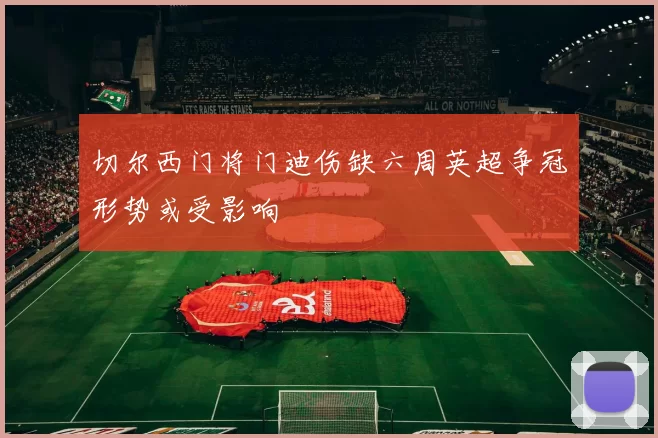 切尔西门将门迪伤缺六周英超争冠形势或受影响
