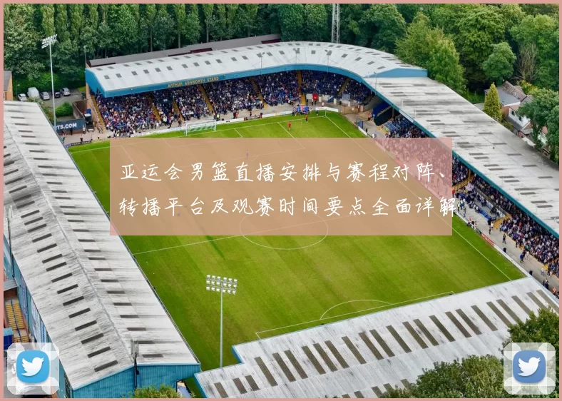 亚运会男篮直播安排与赛程对阵、转播平台及观赛时间要点全面详解