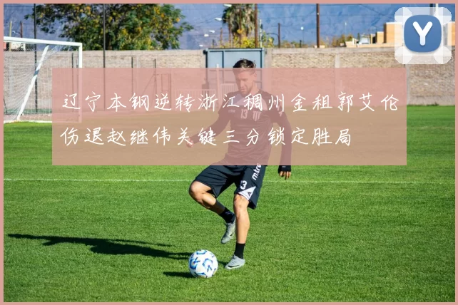 辽宁本钢逆转浙江稠州金租郭艾伦伤退赵继伟关键三分锁定胜局