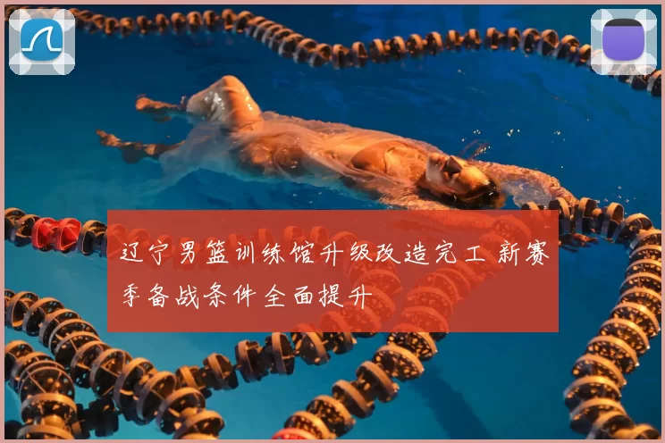 辽宁男篮训练馆升级改造完工 新赛季备战条件全面提升