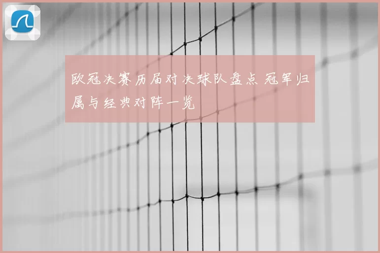 欧冠决赛历届对决球队盘点 冠军归属与经典对阵一览
