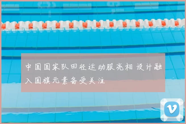 中国国家队田径运动服亮相 设计融入国旗元素备受关注