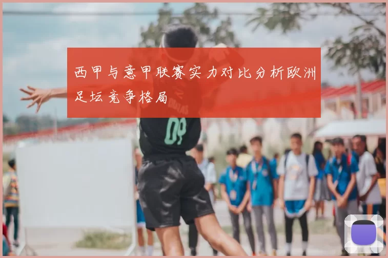 西甲与意甲联赛实力对比分析欧洲足坛竞争格局